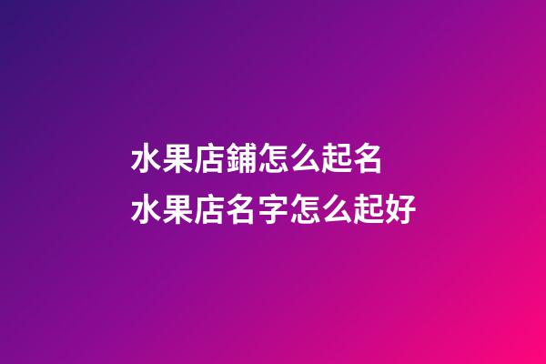 水果店鋪怎么起名 水果店名字怎么起好-第1張-店鋪起名-玄機派